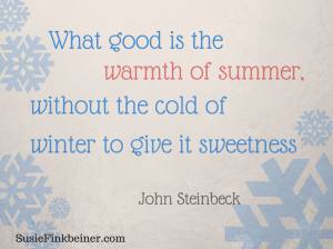 What good is the warmth of summer without the cold of winter to give it  sweetness. John Steinbeck